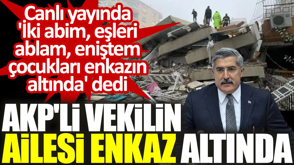AKP'li vekilin ailesi enkaz altında. Canlı yayında 'İki abim eşleri ablam eniştem çocukları enkazın altında' dedi