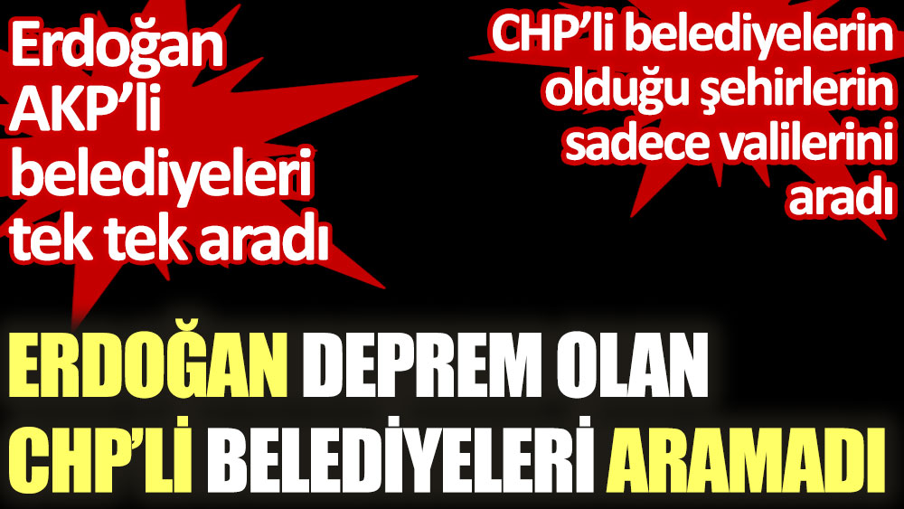 Erdoğan deprem olan CHP'li belediyeleri aramadı. AKP’li belediyeleri tek tek aradı