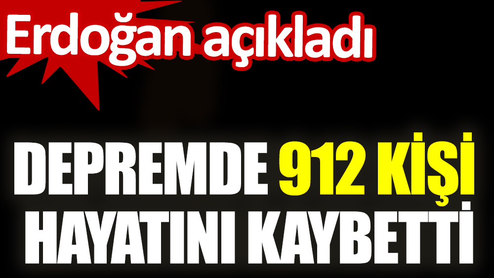 Erdoğan açıkladı. Depremde 912 kişi hayatını kaybetti
