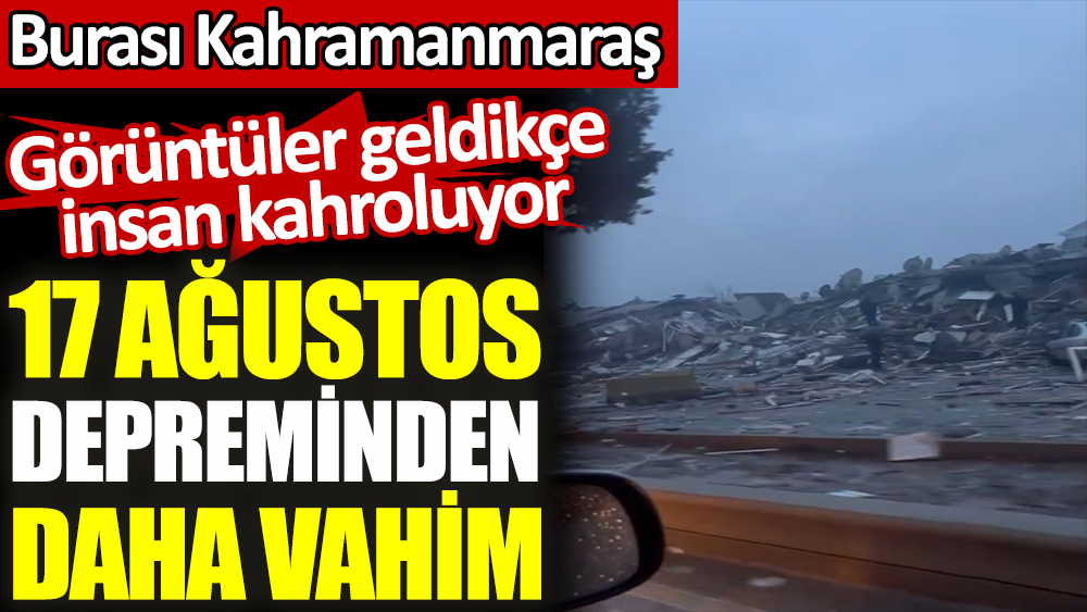 Burası Kahramanmaraş. 17 Ağustos depreminden daha vahim