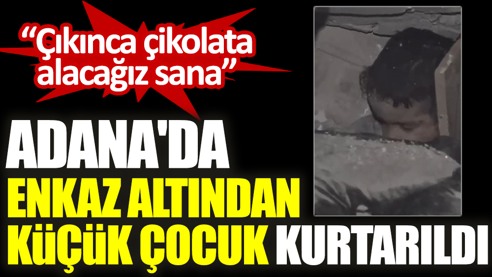 Adana'da enkaz altından küçük çocuk kurtarıldı “Çıkınca çikolata alacağız sana”