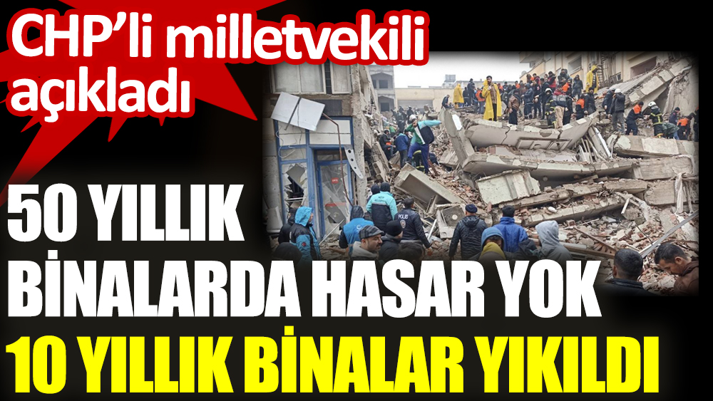 50 yıllık binalarda hasar yok 10 yıllık binalar yıkıldı. CHP’li milletvekili açıkladı