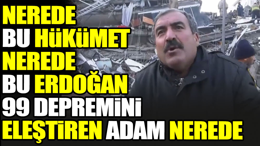 Kahramanmaraşlı vatandaş: Nerede bu hükümet? Nerede bu Erdoğan? 99 depremini eleştiren adam nerede?