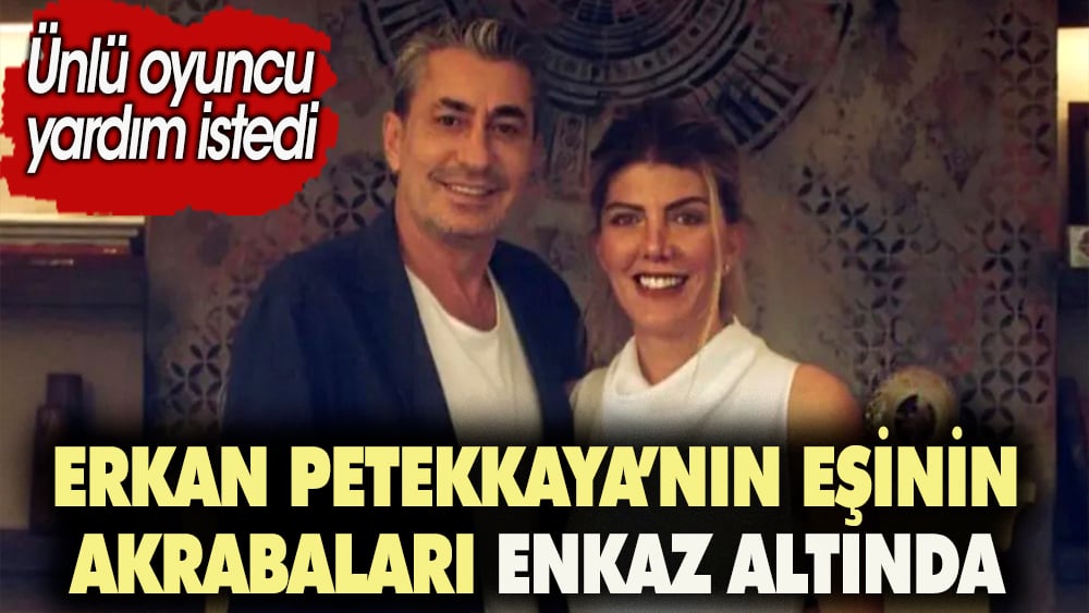 Erkan Petekkaya'nın eşinin akrabaları enkaz altında. Ünlü oyuncu yardım istedi