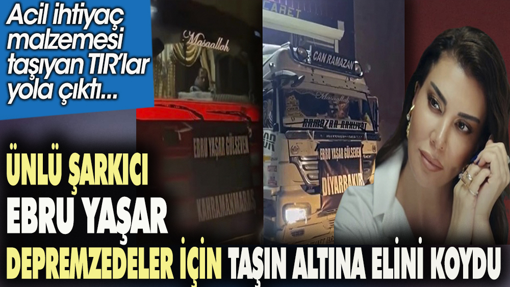 Ünlü şarkıcı Ebru Yaşar depremzedeler için taşın altına elini koydu. Acil ihtiyaç malzemesi taşıyan TIR'lar yola çıktı