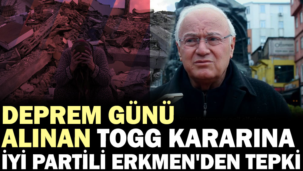 Deprem günü alınan TOGG kararına İYİ Partili Erkmen'den tepki