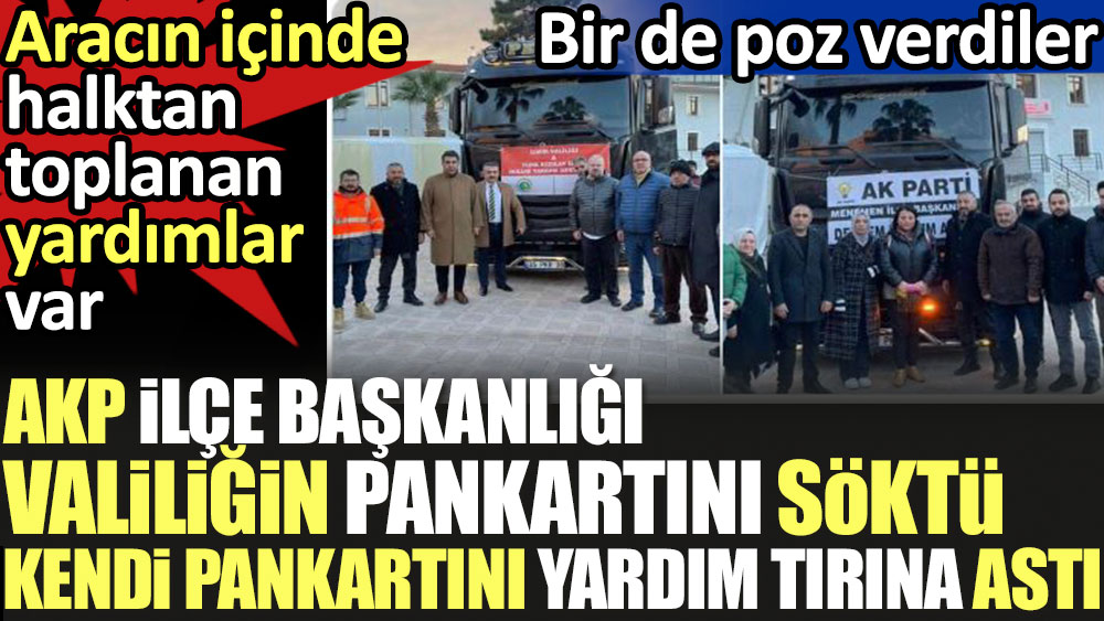 AKP ilçe başkanlığı, valiliğin pankartını söktü kendi pankartını yardım TIR'ına astı. Aracın içinde halktan toplanan yardımlar var