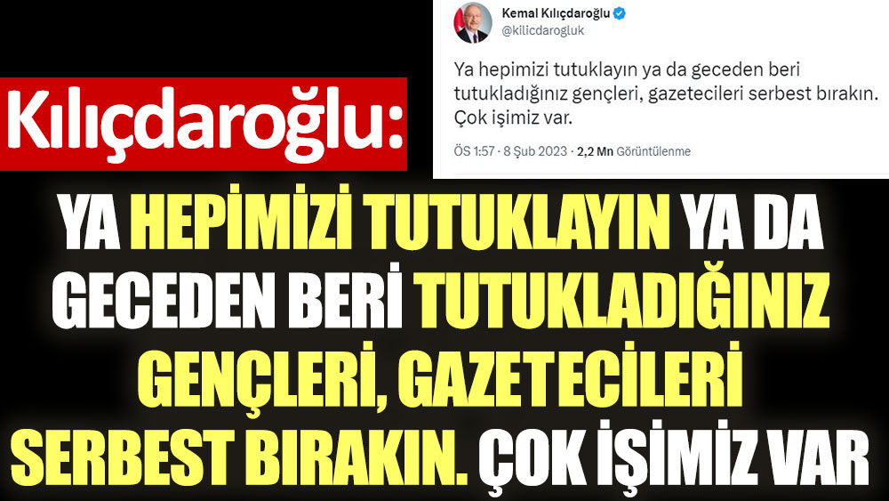 Kılıçdaroğlu: Ya hepimizi tutuklayın ya da geceden beri tutukladığınız gençleri, gazetecileri serbest bırakın. Çok işimiz var