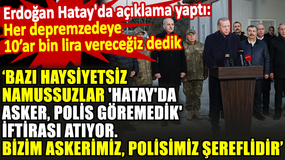 Erdoğan Bazı haysiyetsiz namussuzlar 'Hatay'da asker, polis göremedik' iftirası atıyor. Bizim askerimiz, polisimiz şereflidir