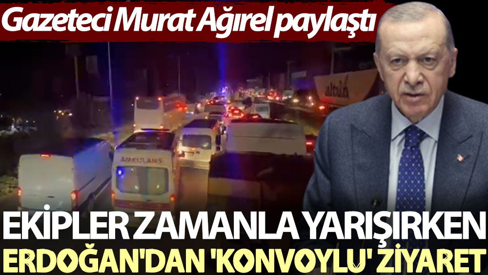 Gazeteci Murat Ağırel paylaştı: Ekipler zamanla yarışırken Erdoğan'dan 'konvoylu' ziyaret