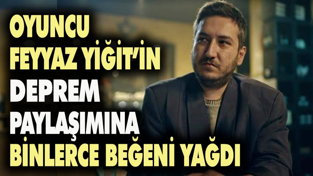 Oyuncu Feyyaz Yiğit'in deprem paylaşımına binlerce beğeni yağdı
