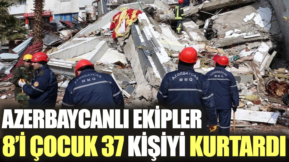 Azerbaycanlı ekipler Kahramanmaraş'ta 8'i çocuk 37 kişiyi enkaz altından kurtardı