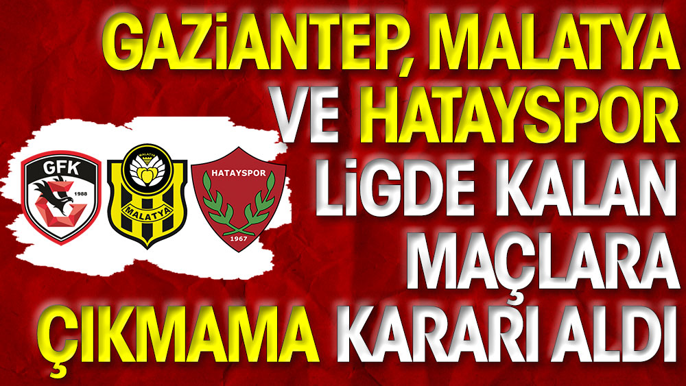 Gaziantep, Malatya ve Hatayspor ligde kalan maçlara çıkmama kararı aldı
