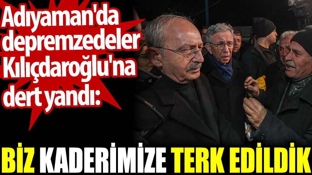 Adıyaman'da depremzedeler Kılıçdaroğlu'na dert yandı: Biz kaderimize terk edildik