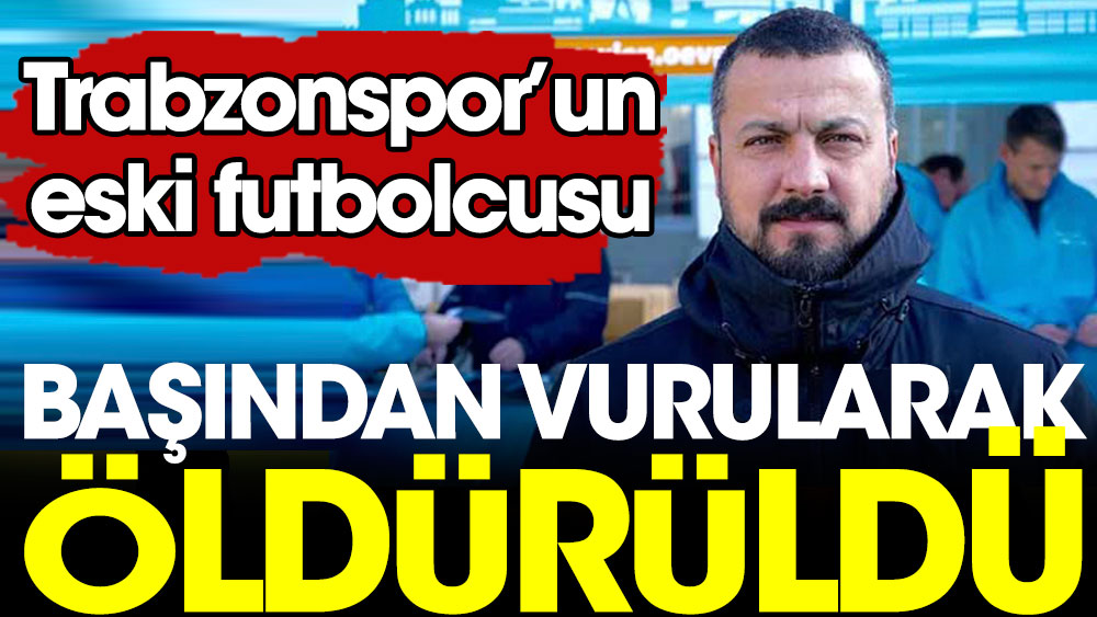 Trabzonspor'un eski futbolcusu başından vurularak öldürüldü
