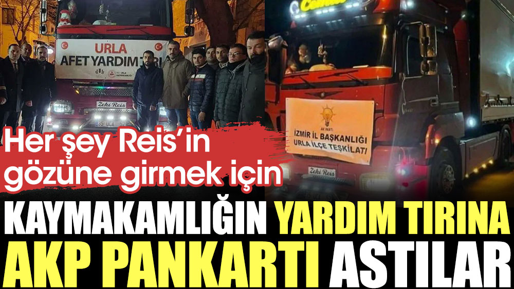Kaymakamlığın yardım tırına AKP pankartı astılar. Her şey Reis'in gözüne girebilmek için