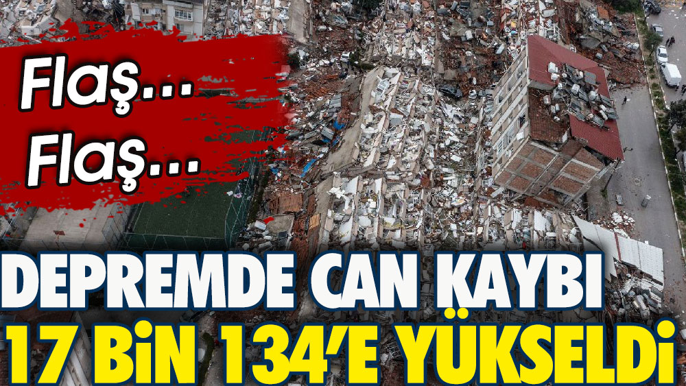 Depremde can kaybı 17 bin 134'e yükseldi