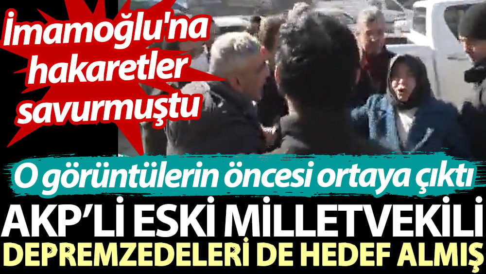 İmamoğlu'na hakaretler savurmuştu... O görüntülerin öncesi ortaya çıktı: AKP’li eski milletvekili depremzedeyi de hedef almış