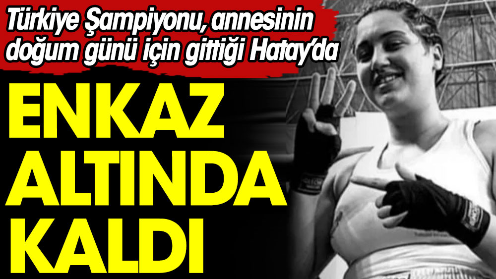 Türkiye Şampiyonu, annesinin doğum günü için gittiği Hatay’da enkaz altında kaldı