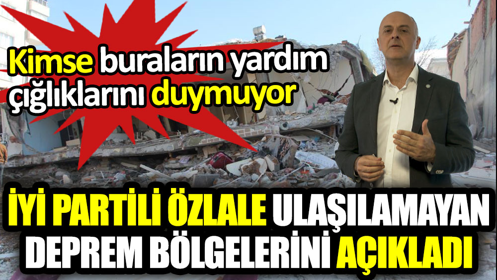 İYİ Partili Ümit Özlale ulaşılamayan deprem bölgelerini açıkladı