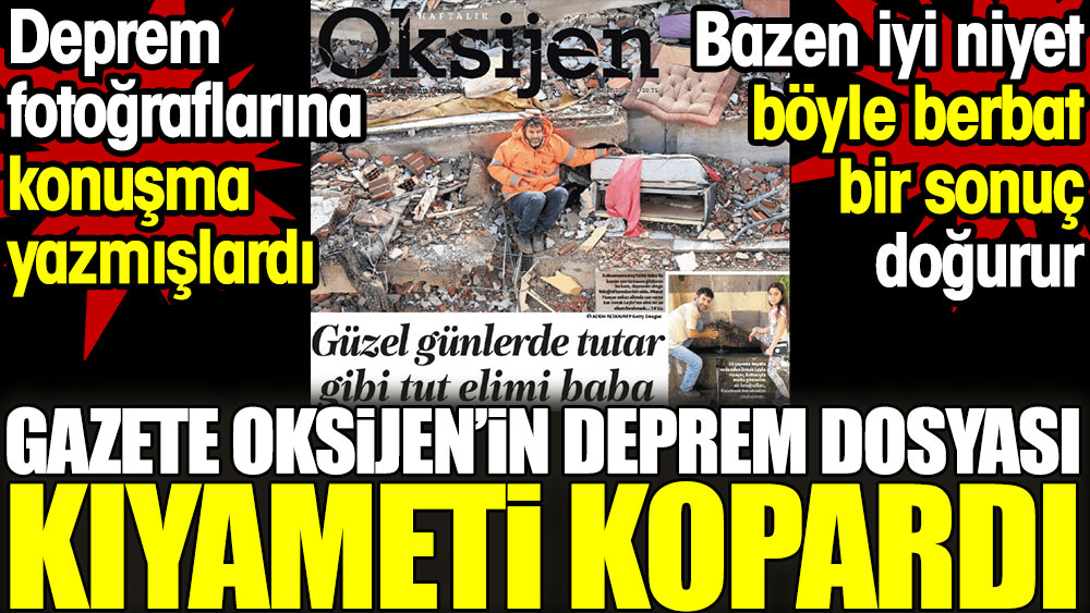 Gazete Oksijen'in deprem dosyası kıyameti kopardı. Deprem fotoğraflarına konuşma yazmışlardı
