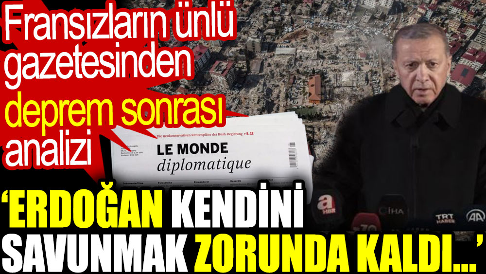 Fransızların ünlü gazetesinden deprem sonrası analizi. ‘Erdoğan kendini savunmak zorunda kaldı…’
