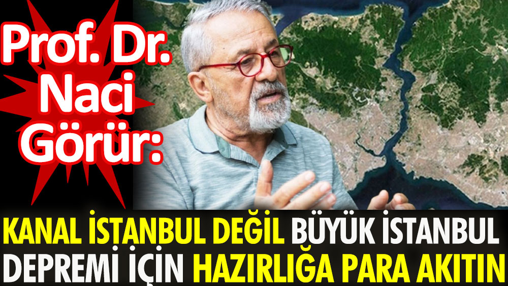 Naci Görür: Kanal İstanbul değil, büyük İstanbul depremi için hazırlığa para akıtın