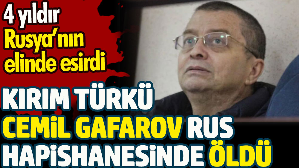 Kırım Türkü Cemil Gafarov Rus hapishanesinde hayatını kaybetti. 4 yıldır Rusya'nın elinde esirdi