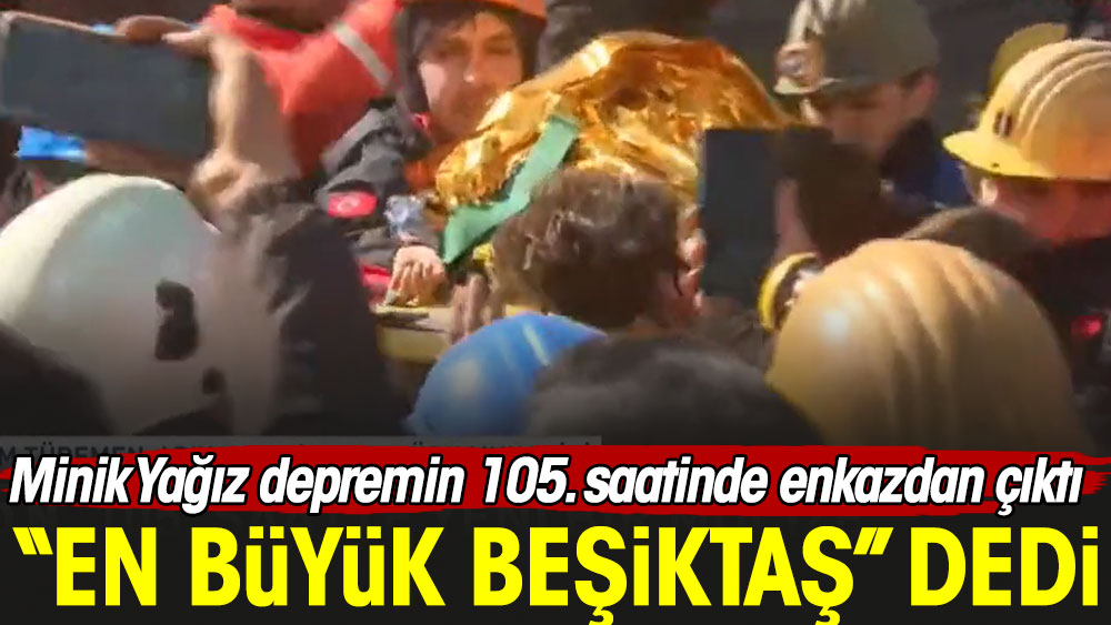 Minik Yağız depremin 105. saatinde enkazdan çıktı, ''En büyük Beşiktaş'' dedi
