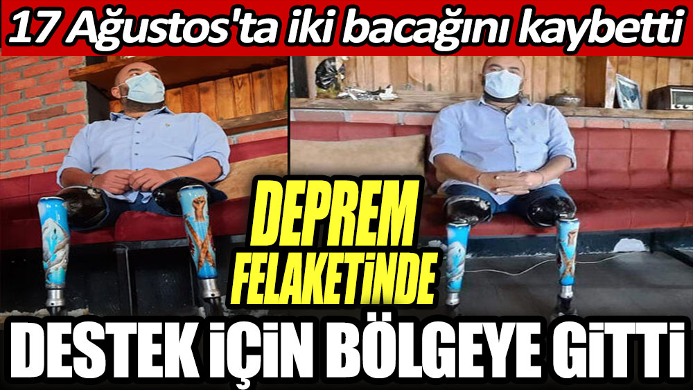 Deprem felaketinde destek için bölgede. 17 Ağustos'ta iki bacağını kaybetti