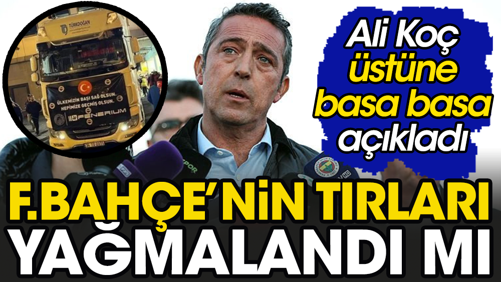 Fenerbahçe'nin tırları yağmalandı mı? Ali Koç'tan çok sert çıkış