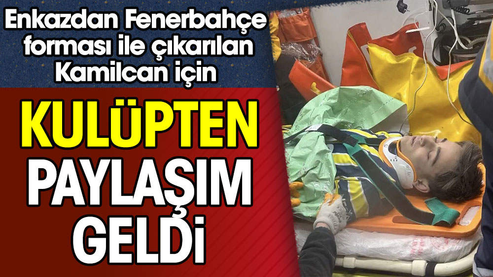 Enkazdan Fenerbahçe forması ile çıkarılan Kamilcan için sarı lacivertlilerden paylaşım