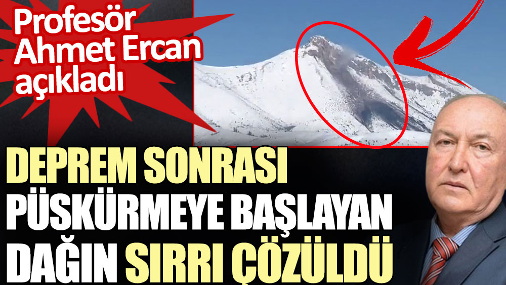 Deprem sonrası püskürmeye başlayan dağın sırrı çözüldü. Profesör Ahmet Ercan açıkladı