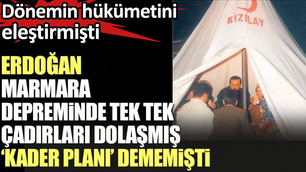 Erdoğan Marmara depreminde tek tek çadırları dolaşmış, 'kader planı' dememiş dönemin hükümetini eleştirmişti