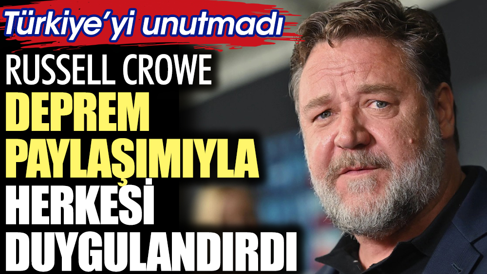 Russell Crowe deprem paylaşımıyla herkesi duygulandırdı. Türkiye'yi unutmadı