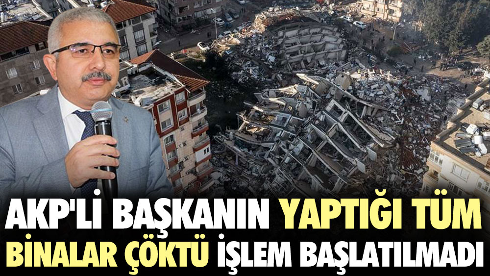 AKP'li başkanın yaptığı tüm binalar çöktü işlem başlatılmadı