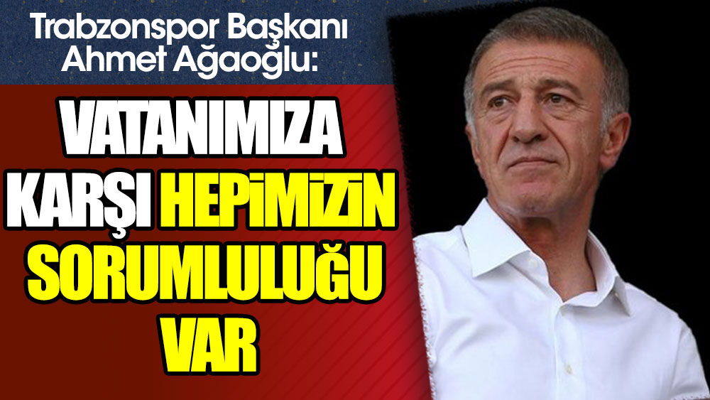 Ahmet Ağaoğlu: Vatanımıza karşı hepimizin sorumluluğu var