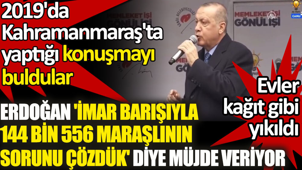 Erdoğan 2019'da Kahramanmaraş'ta imar barışıyla 144 bin 556 Maraşlının sorunu çözdük diye müjde vermiş. Görüntüyü çıkartıp buldular