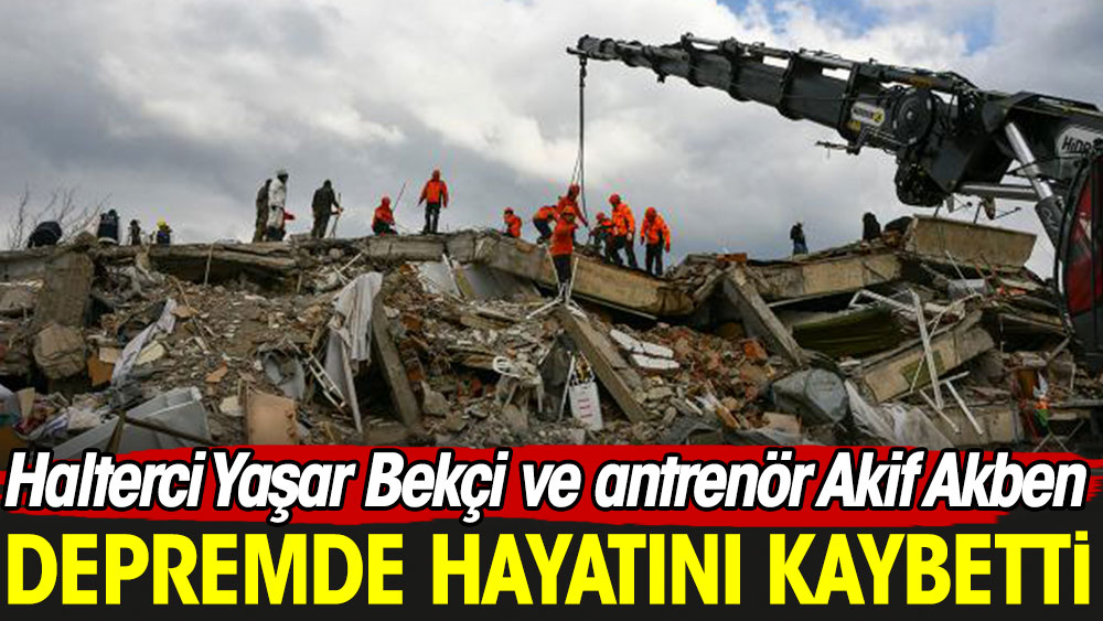 Halterci Yaşar Bekçi ve antrenör Akif Akben depremde hayatını kaybetti