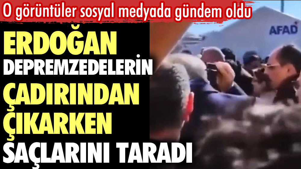 Erdoğan depremzedelerin çadırından çıkarken saçlarını taradı