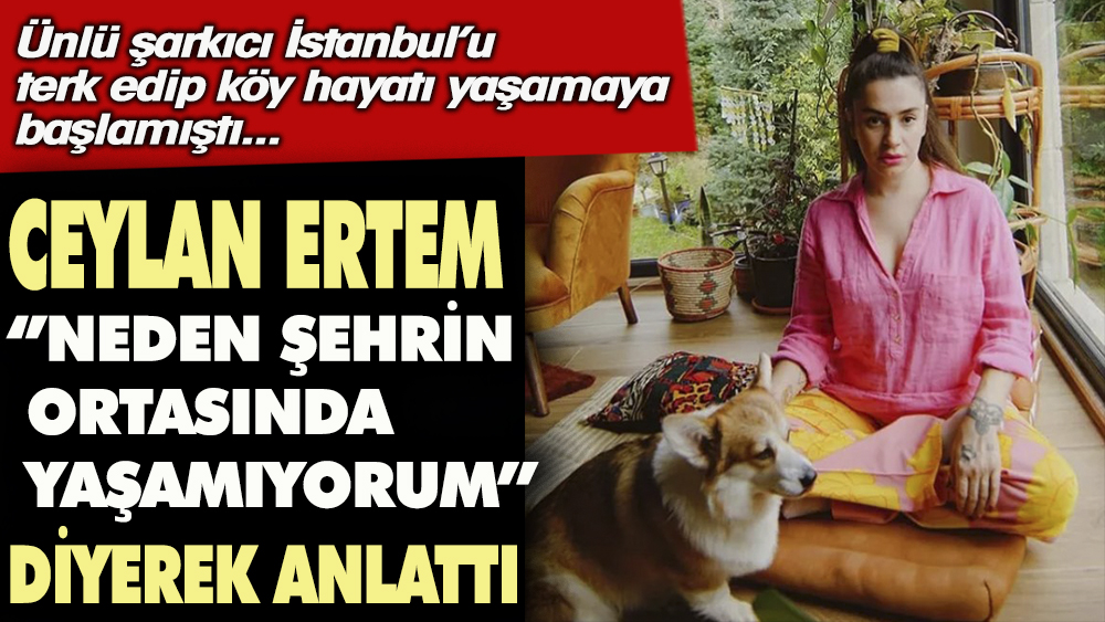 Ceylan Ertem ''Neden şehrin ortasında yaşamıyorum?'' diyerek anlattı. İstanbul'u terk edip köy hayatı yaşamaya başlamıştı