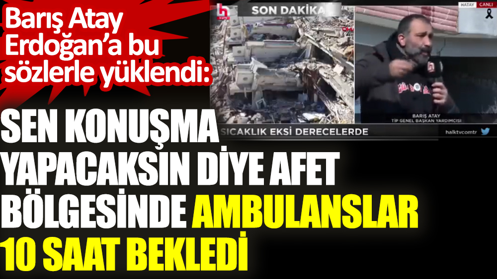 Barış Atay Erdoğan’a bu sözlerle yüklendi: Sen konuşma yapacaksın diye afet bölgesinde ambulanslar 10 saat bekledi