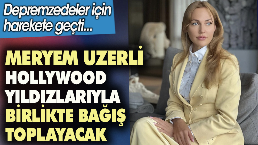 Meryem Uzerli Hollywood yıldızlarıyla birlikte bağış toplayacak. Depremzedeler için harekete geçti