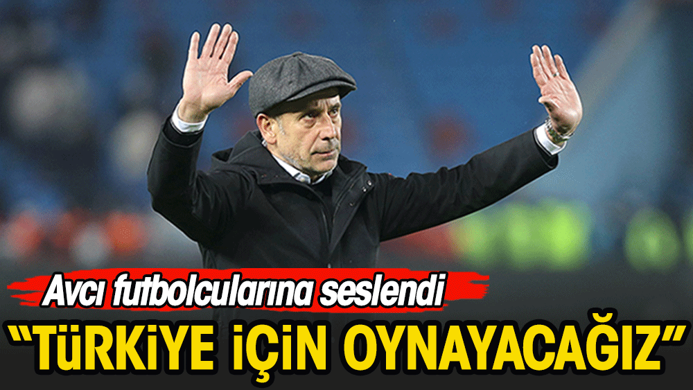 Abdullah Avcı: Türkiye için oynayacağız