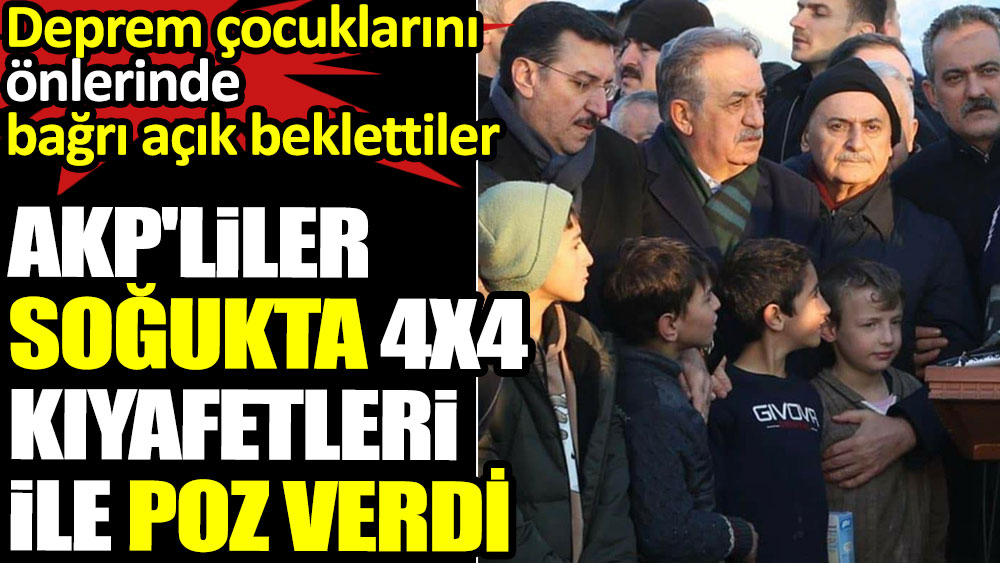 AKP'liler soğukta 4x4 kıyafetleri ile poz verdi. Deprem çocuklarını önlerinde bağrı açık beklettiler