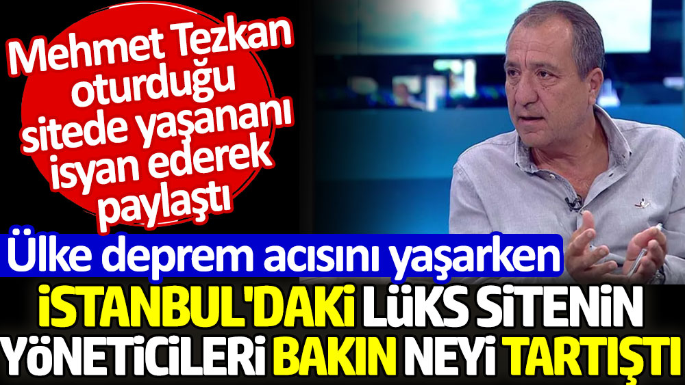 Ülke deprem acısını yaşarken İstanbul'daki lüks sitenin yöneticileri bakın neyi tartıştı? Mehmet Tezkan isyan ederek paylaştı