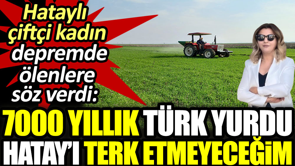 7000 yıllık Türk yurdu Hatay'ı terk etmeyeceğim. Hataylı çiftçi kadın depremde ölenlere söz verdi