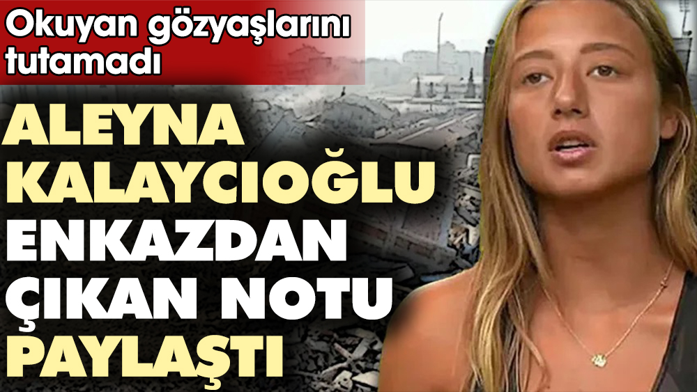 Aleyna Kalaycıoğlu enkazdan çıkan notu paylaştı. Okuyan gözyaşlarını tutamadı