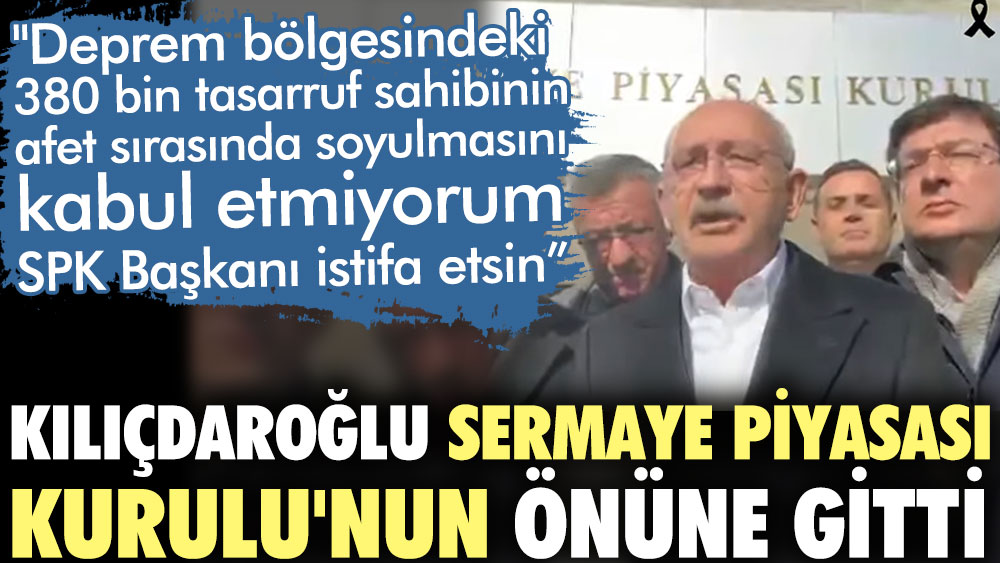 Kılıçdaroğlu SPK'nın önünde konuştu. Afet sırasında Borsa'da 380 bin kişi soyuldu