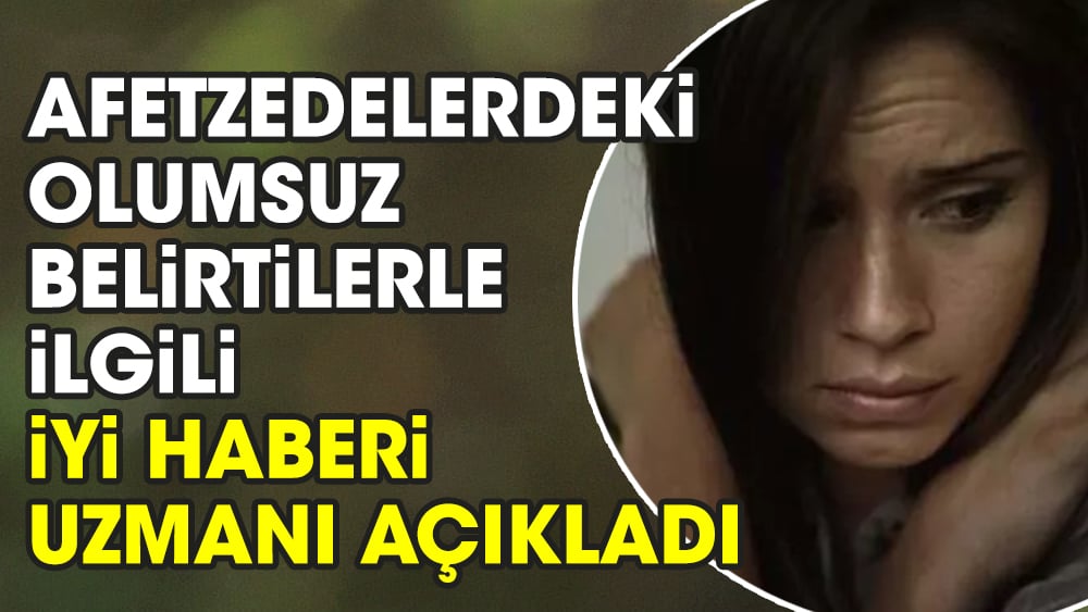 Afetzedelerdeki olumsuz belirtilerle ilgili iyi haberi uzmanı açıkladı